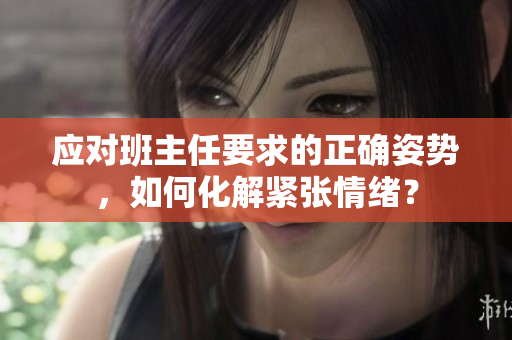 应对班主任要求的正确姿势，如何化解紧张情绪？
