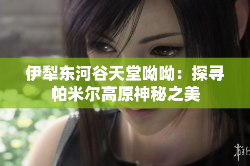 伊犁东河谷天堂呦呦：探寻帕米尔高原神秘之美