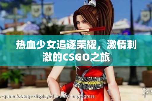 热血少女追逐荣耀，激情刺激的CSGO之旅
