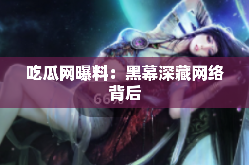 吃瓜网曝料：黑幕深藏网络背后