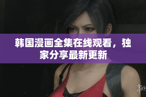 韩国漫画全集在线观看，独家分享最新更新