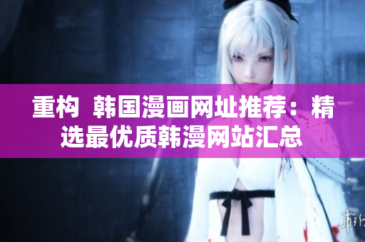 重构  韩国漫画网址推荐：精选最优质韩漫网站汇总