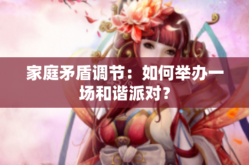 家庭矛盾调节：如何举办一场和谐派对？