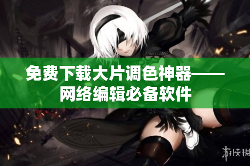 免费下载大片调色神器——网络编辑必备软件