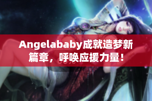 Angelababy成就造梦新篇章，呼唤应援力量！