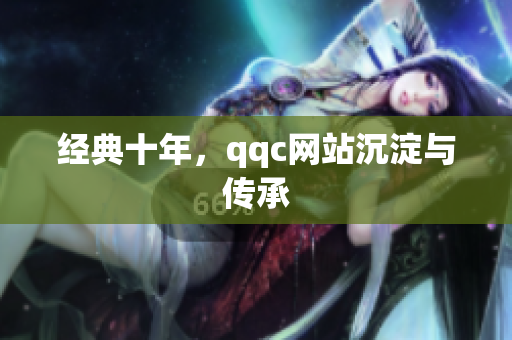 经典十年，qqc网站沉淀与传承