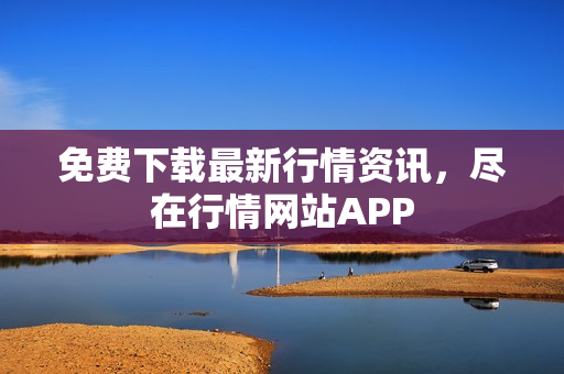 免费下载最新行情资讯，尽在行情网站APP