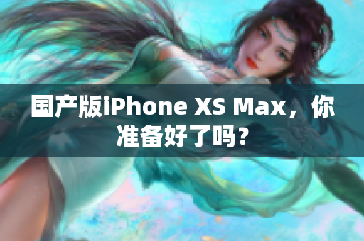 国产版iPhone XS Max，你准备好了吗？