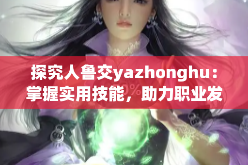 探究人鲁交yazhonghu：掌握实用技能，助力职业发展