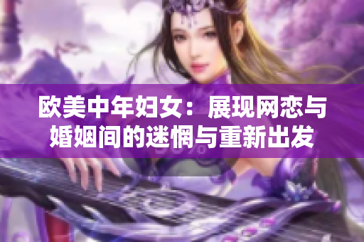 欧美中年妇女：展现网恋与婚姻间的迷惘与重新出发