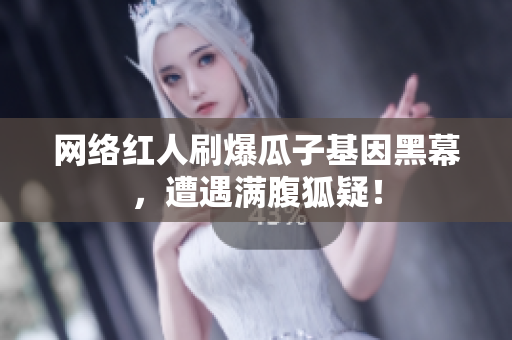 网络红人刷爆瓜子基因黑幕，遭遇满腹狐疑！