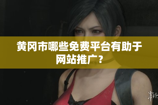 黄冈市哪些免费平台有助于网站推广？