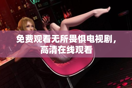 免费观看无所畏惧电视剧，高清在线观看