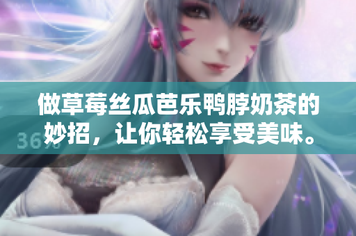 做草莓丝瓜芭乐鸭脖奶茶的妙招，让你轻松享受美味。
