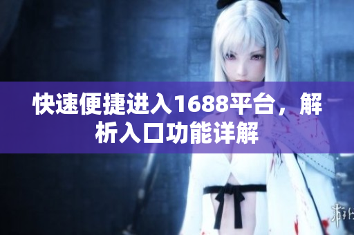 快速便捷进入1688平台，解析入口功能详解