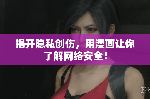 揭开隐私创伤，用漫画让你了解网络安全！