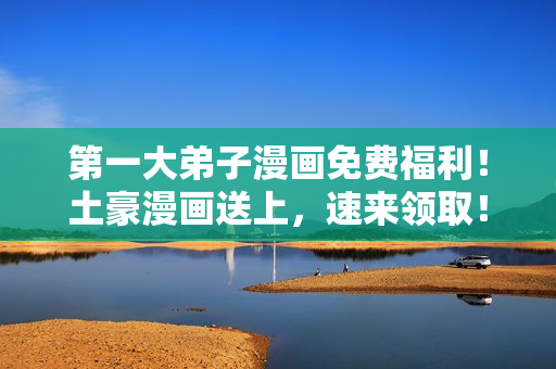 第一大弟子漫画免费福利！土豪漫画送上，速来领取！