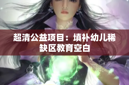 超清公益项目：填补幼儿稀缺区教育空白
