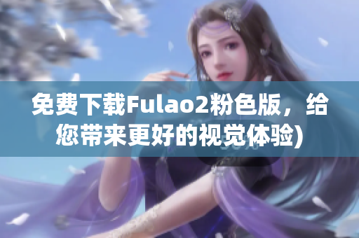 免费下载Fulao2粉色版，给您带来更好的视觉体验)