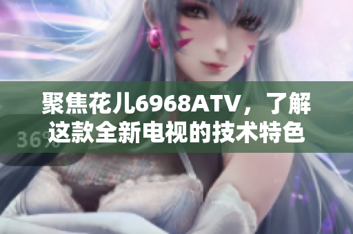聚焦花儿6968ATV，了解这款全新电视的技术特色