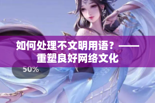 如何处理不文明用语？——重塑良好网络文化