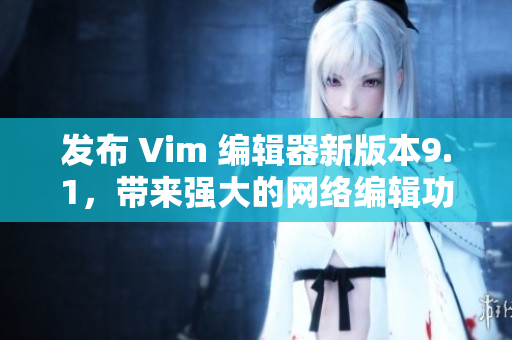 发布 Vim 编辑器新版本9.1，带来强大的网络编辑功能