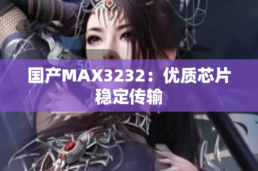 国产MAX3232：优质芯片稳定传输