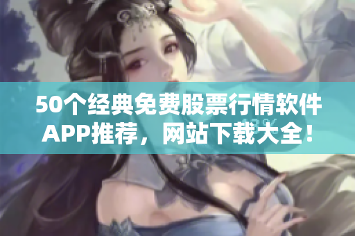 50个经典免费股票行情软件APP推荐，网站下载大全！