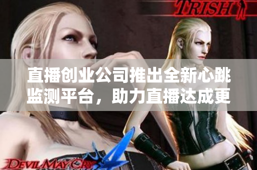 直播创业公司推出全新心跳监测平台，助力直播达成更高性能！