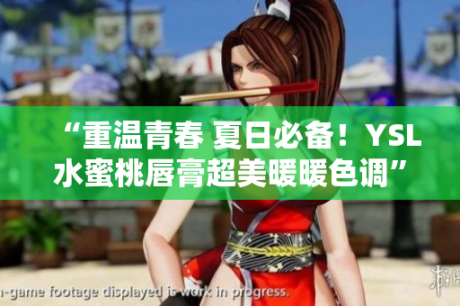 “重温青春 夏日必备！YSL水蜜桃唇膏超美暖暖色调”