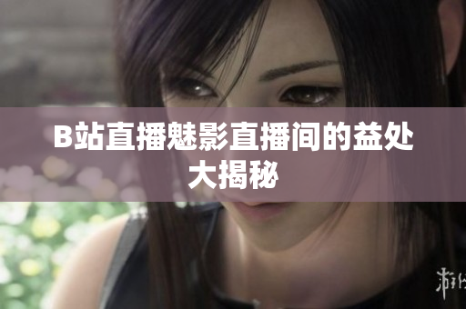 B站直播魅影直播间的益处大揭秘