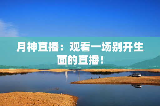 月神直播：观看一场别开生面的直播！