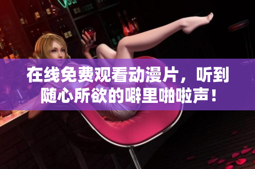在线免费观看动漫片，听到随心所欲的噼里啪啦声！