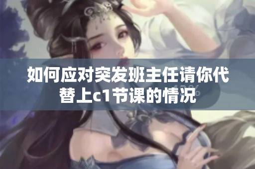 如何应对突发班主任请你代替上c1节课的情况