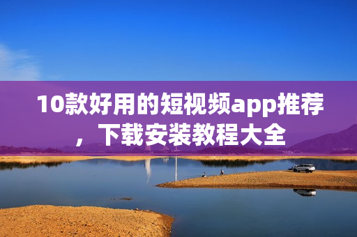 10款好用的短视频app推荐，下载安装教程大全