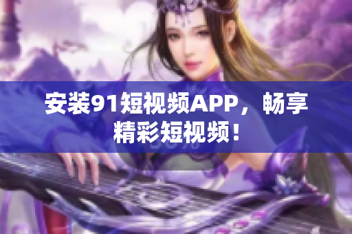 安装91短视频APP，畅享精彩短视频！
