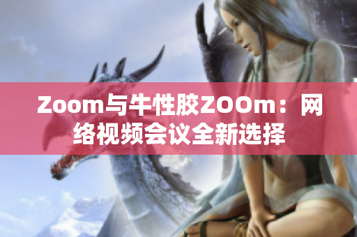 Zoom与牛性胶ZOOm：网络视频会议全新选择