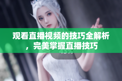观看直播视频的技巧全解析，完美掌握直播技巧