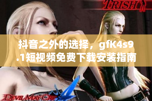 抖音之外的选择，gfK4s9.1短视频免费下载安装指南