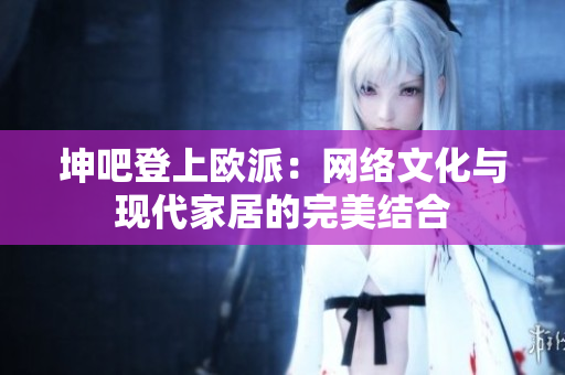 坤吧登上欧派：网络文化与现代家居的完美结合