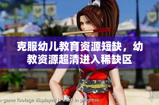 克服幼儿教育资源短缺，幼教资源超清进入稀缺区