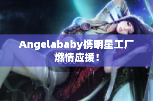 Angelababy携明星工厂燃情应援！