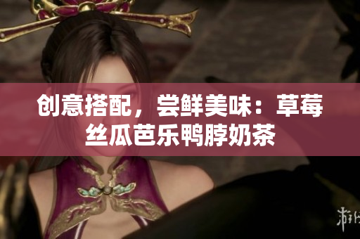 创意搭配，尝鲜美味：草莓丝瓜芭乐鸭脖奶茶