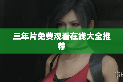 三年片免费观看在线大全推荐