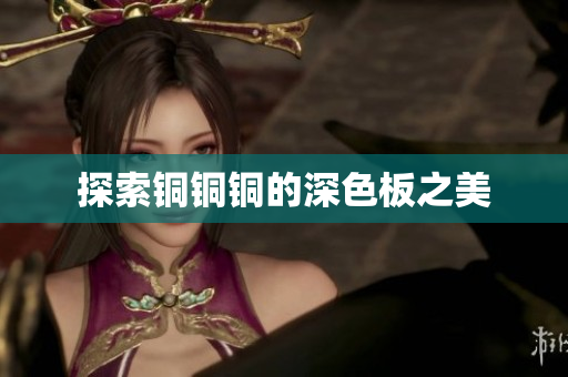 探索铜铜铜的深色板之美