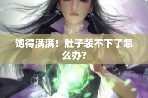 饱得满满！肚子装不下了怎么办？