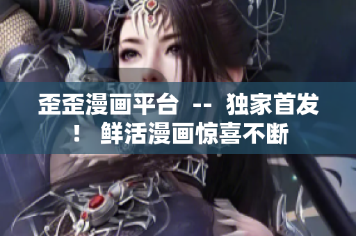 歪歪漫画平台  --  独家首发！ 鲜活漫画惊喜不断