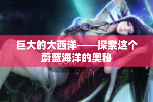 巨大的大西洋——探索这个蔚蓝海洋的奥秘