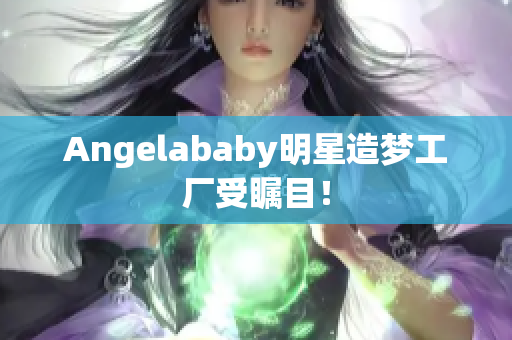 Angelababy明星造梦工厂受瞩目！