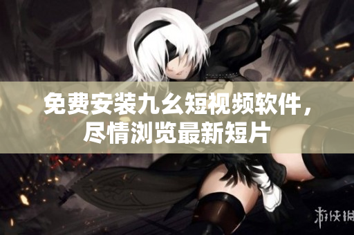 免费安装九幺短视频软件，尽情浏览最新短片